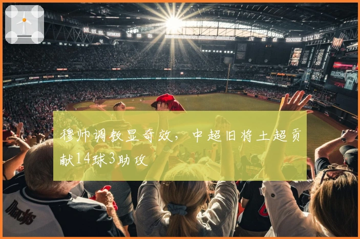 穆帅调教显奇效，中超旧将土超贡献14球3助攻