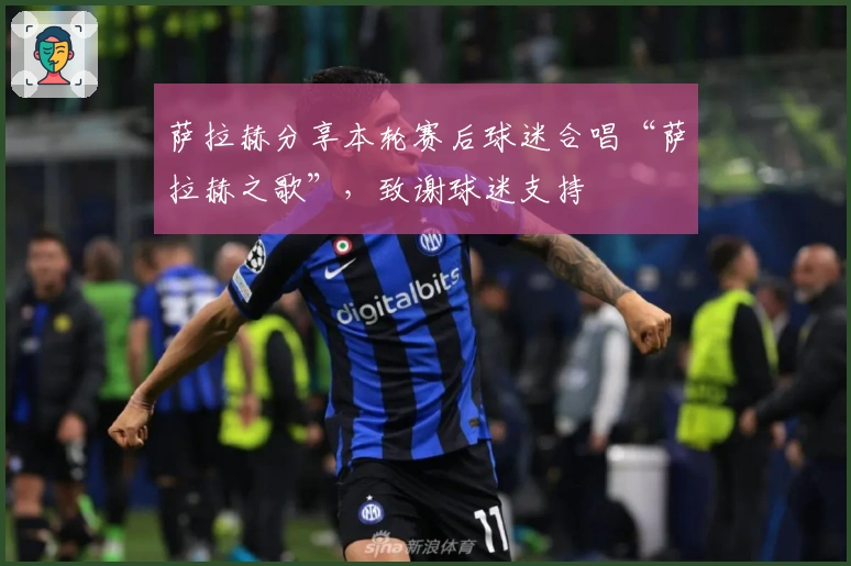 萨拉赫分享本轮赛后球迷合唱“萨拉赫之歌”，致谢球迷支持