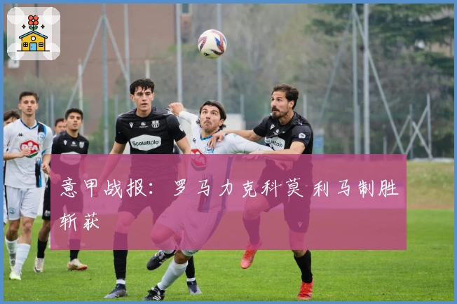 意甲战报：罗马力克科莫 利马制胜斩获