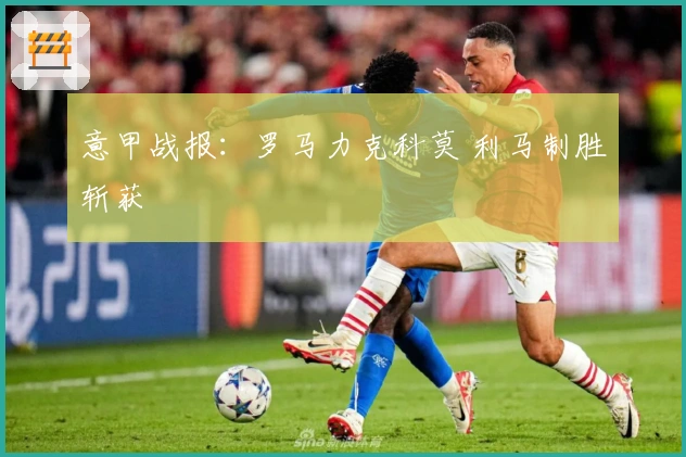 意甲战报：罗马力克科莫 利马制胜斩获