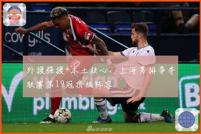 外援强援+本土核心，上海男排争夺联赛第19冠顶级阵容