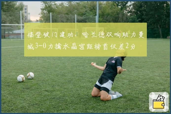 福登破门建功，哈兰德双响助力曼城3-0力擒水晶宫距榜首仅差2分