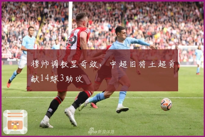 穆帅调教显奇效，中超旧将土超贡献14球3助攻