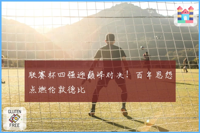 联赛杯四强迎巅峰对决！百年恩怨点燃伦敦德比