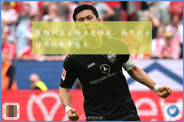 塞维利亚主场力克强敌，西甲积分榜再现竞争焦点