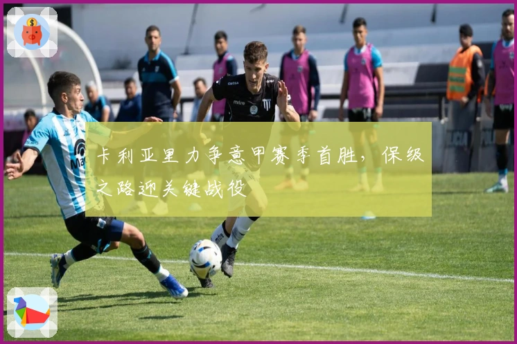 卡利亚里力争意甲赛季首胜,保级之路迎关键战役