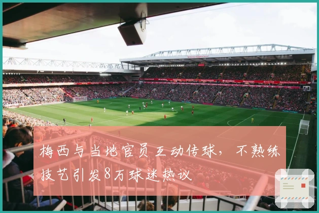 梅西与当地官员互动传球，不熟练技艺引发8万球迷热议