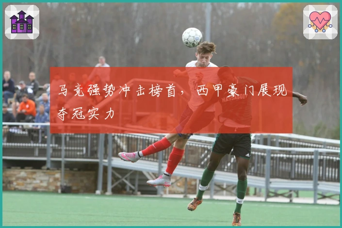 马竞强势冲击榜首，西甲豪门展现夺冠实力