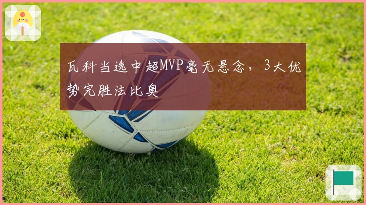 瓦科当选中超MVP毫无悬念，3大优势完胜法比奥