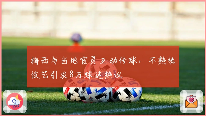 梅西与当地官员互动传球，不熟练技艺引发8万球迷热议