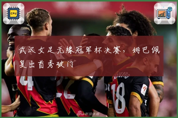 武汉女足无缘冠军杯决赛，姆巴佩复出首秀破门