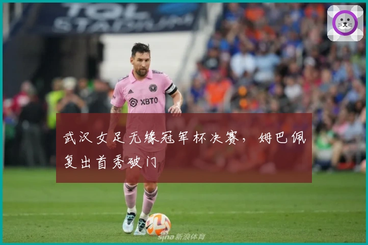武汉女足无缘冠军杯决赛，姆巴佩复出首秀破门