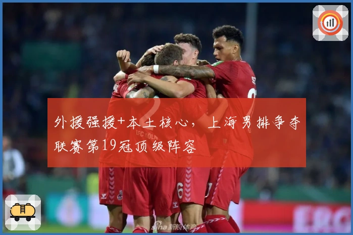 外援强援+本土核心，上海男排争夺联赛第19冠顶级阵容