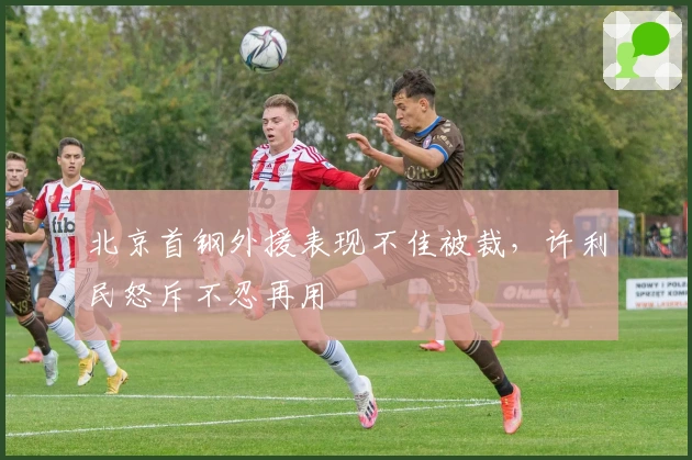 北京首钢外援表现不佳被裁，许利民怒斥不忍再用