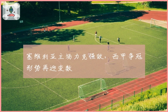 塞维利亚主场力克强敌，西甲争冠形势再迎变数