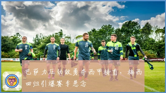 巴萨力压劲敌勇夺西甲榜首，梅西回归引爆赛季悬念