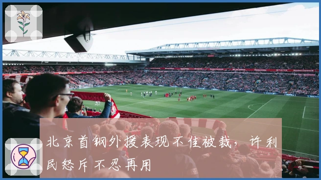 北京首钢外援表现不佳被裁，许利民怒斥不忍再用