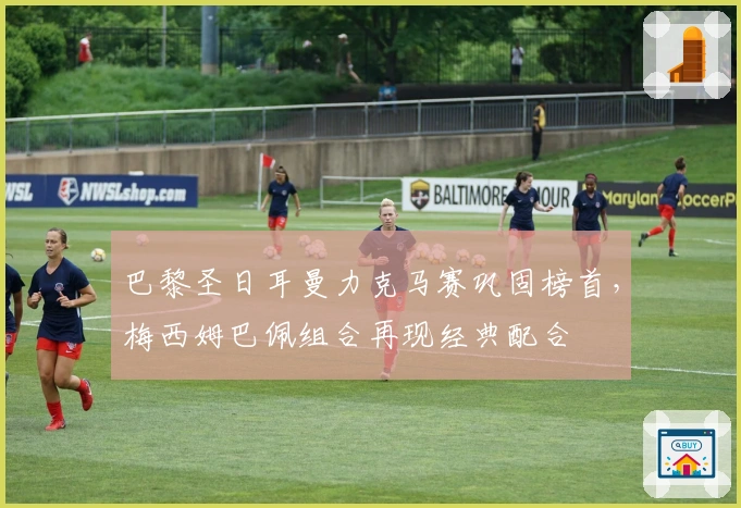 巴黎圣日耳曼力克马赛巩固榜首，梅西姆巴佩组合再现经典配合